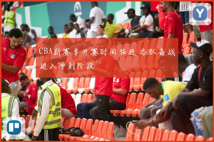 CBA新赛季开赛时间临近 各队备战进入冲刺阶段