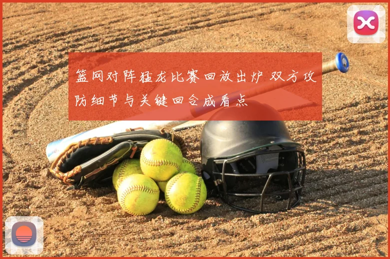 篮网对阵猛龙比赛回放出炉 双方攻防细节与关键回合成看点