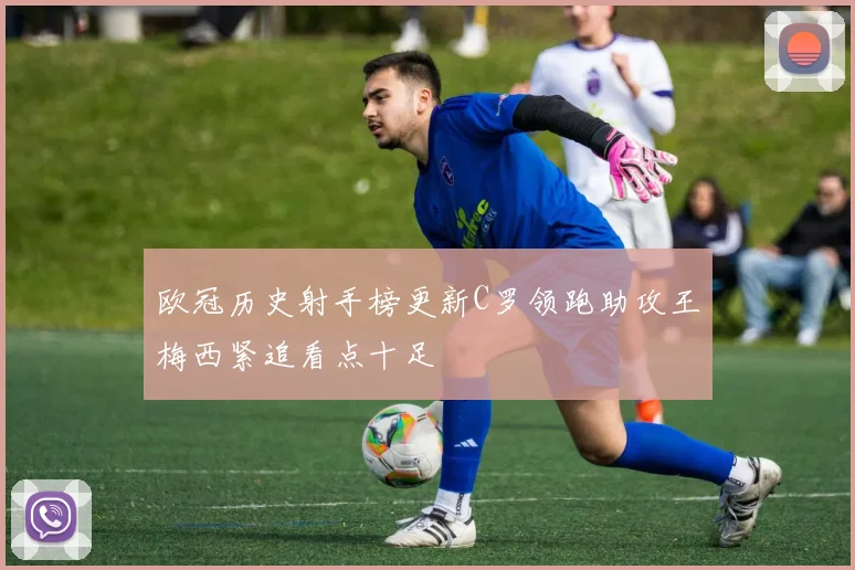 欧冠历史射手榜更新C罗领跑助攻王梅西紧追看点十足