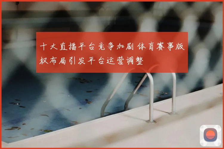 十大直播平台竞争加剧 体育赛事版权布局引发平台运营调整