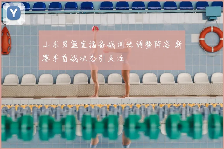 山东男篮直播备战训练调整阵容 新赛季首战状态引关注