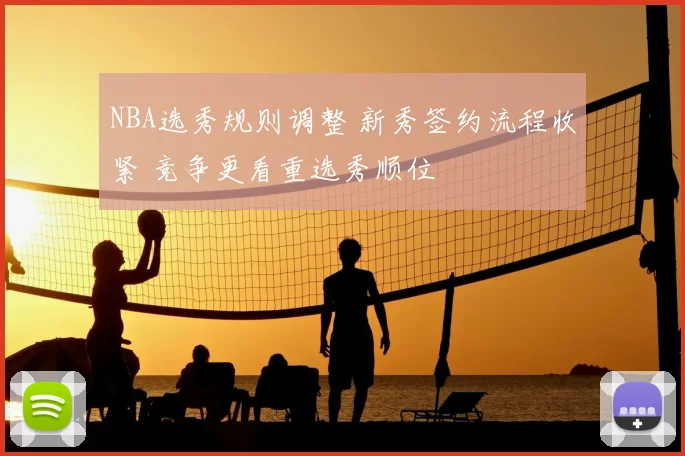 NBA选秀规则调整 新秀签约流程收紧 竞争更看重选秀顺位