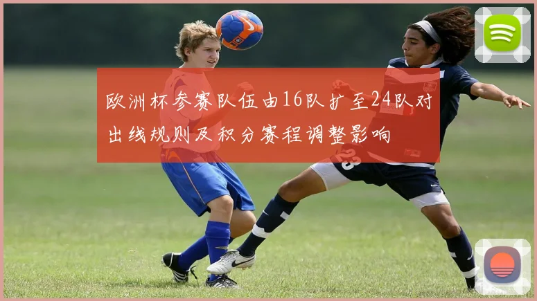 欧洲杯参赛队伍由16队扩至24队对出线规则及积分赛程调整影响