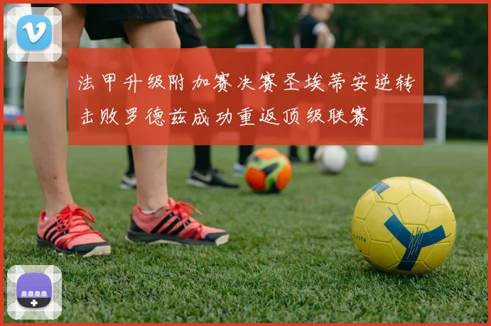 法甲升级附加赛决赛圣埃蒂安逆转击败罗德兹成功重返顶级联赛