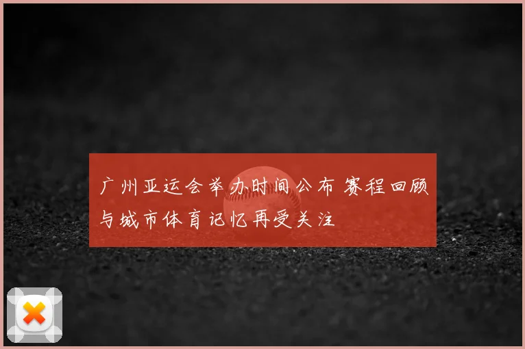 广州亚运会举办时间公布 赛程回顾与城市体育记忆再受关注