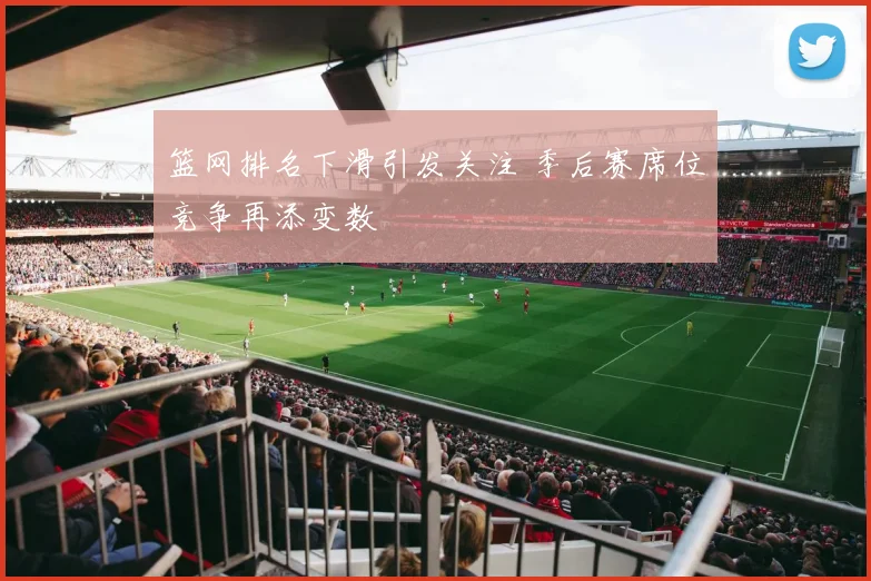 篮网排名下滑引发关注 季后赛席位竞争再添变数