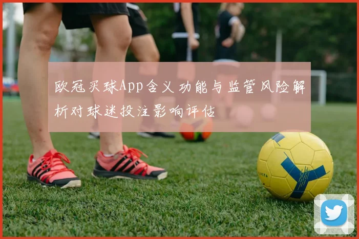 欧冠买球App含义功能与监管风险解析对球迷投注影响评估