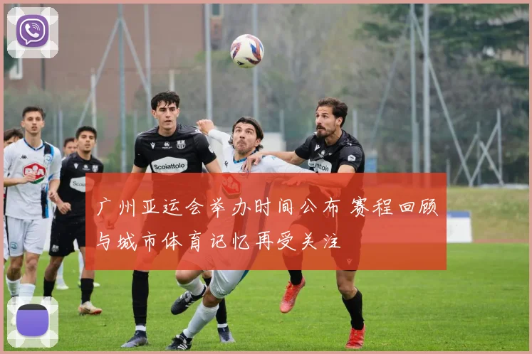广州亚运会举办时间公布 赛程回顾与城市体育记忆再受关注