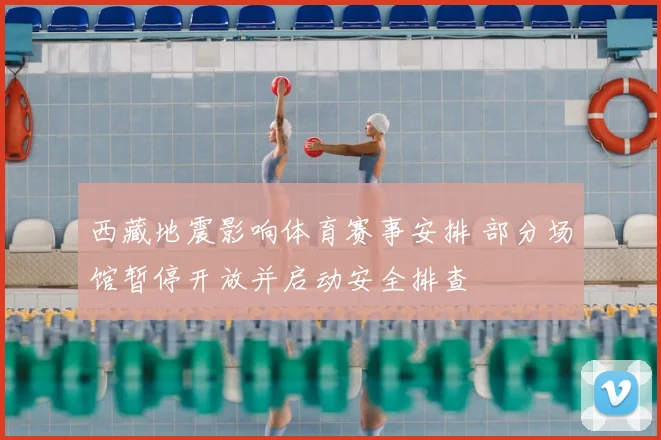 西藏地震影响体育赛事安排 部分场馆暂停开放并启动安全排查