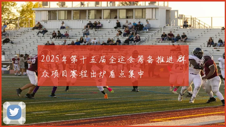 2025年第十五届全运会筹备推进 群众项目赛程出炉看点集中