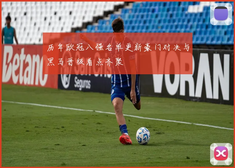 历年欧冠八强名单更新豪门对决与黑马晋级看点齐聚