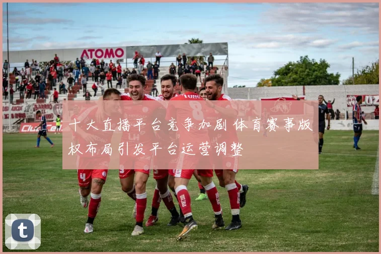 十大直播平台竞争加剧 体育赛事版权布局引发平台运营调整