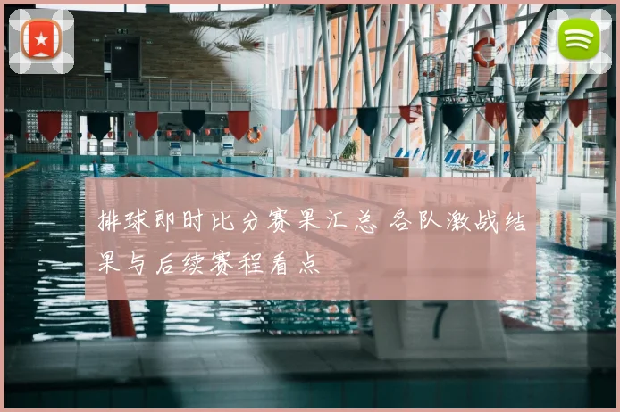 排球即时比分赛果汇总 各队激战结果与后续赛程看点