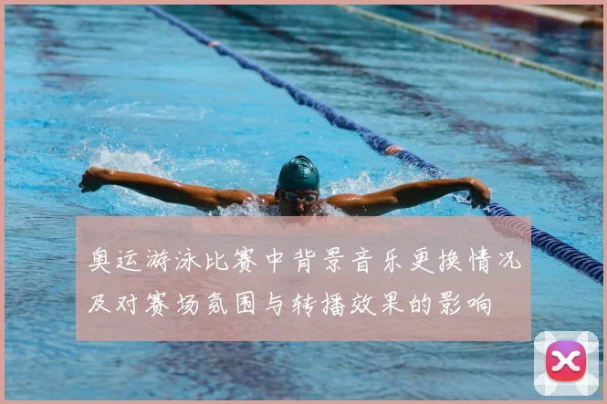 奥运游泳比赛中背景音乐更换情况及对赛场氛围与转播效果的影响
