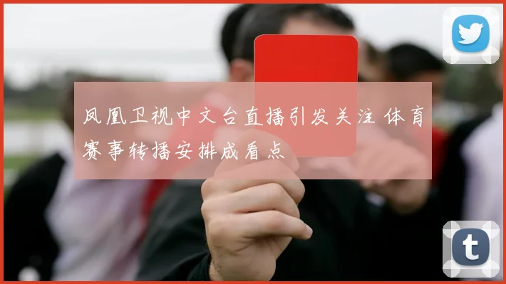 凤凰卫视中文台直播引发关注 体育赛事转播安排成看点