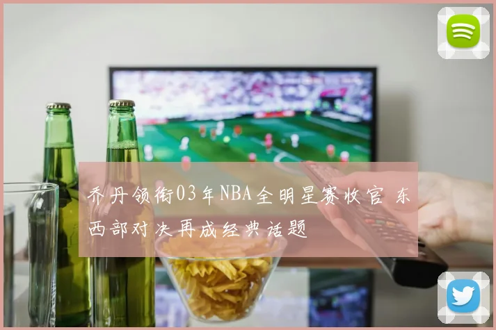 乔丹领衔03年NBA全明星赛收官 东西部对决再成经典话题