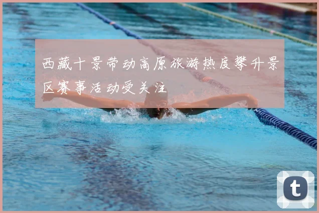 西藏十景带动高原旅游热度攀升景区赛事活动受关注