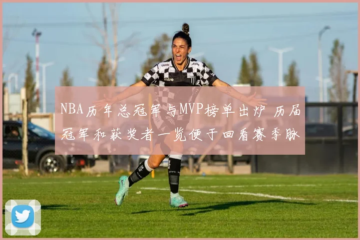 NBA历年总冠军与MVP榜单出炉 历届冠军和获奖者一览便于回看赛季脉络