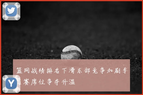篮网战绩排名下滑东部竞争加剧季后赛席位争夺升温