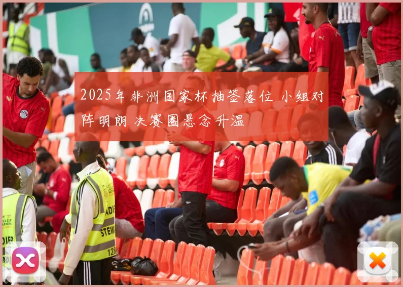 2025年非洲国家杯抽签落位 小组对阵明朗 决赛圈悬念升温