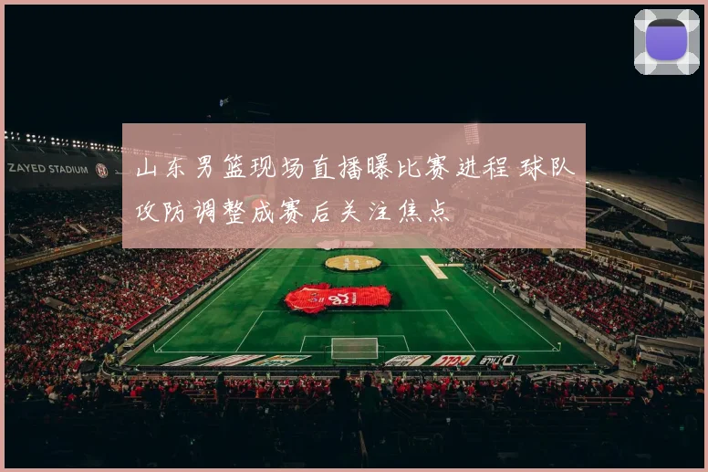 山东男篮现场直播曝比赛进程 球队攻防调整成赛后关注焦点