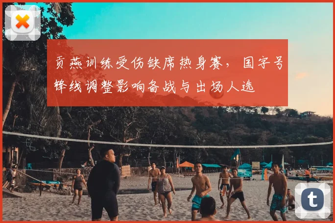 贡燕训练受伤缺席热身赛，国字号锋线调整影响备战与出场人选