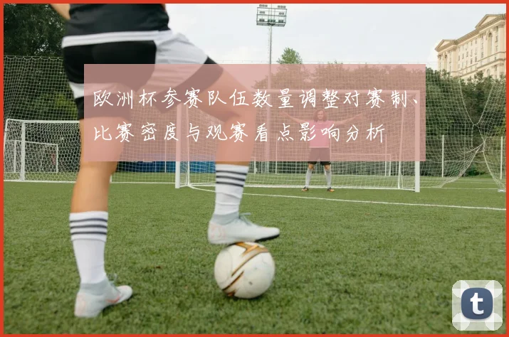 欧洲杯参赛队伍数量调整对赛制、比赛密度与观赛看点影响分析