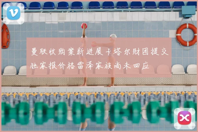 曼联收购案新进展卡塔尔财团提交独家报价格雷泽家族尚未回应