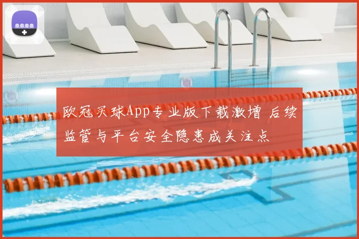 欧冠买球App专业版下载激增 后续监管与平台安全隐患成关注点