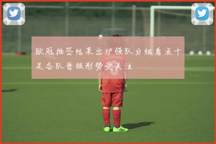 欧冠抽签结果出炉强队分组看点十足各队晋级形势受关注