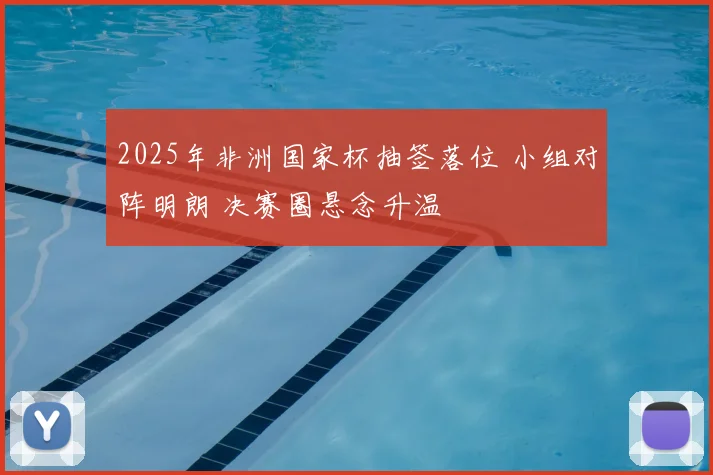 2025年非洲国家杯抽签落位 小组对阵明朗 决赛圈悬念升温
