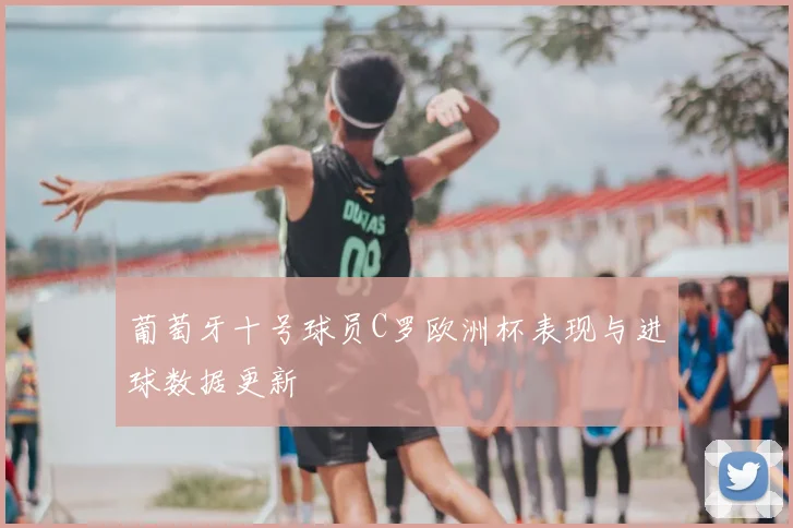葡萄牙十号球员C罗欧洲杯表现与进球数据更新
