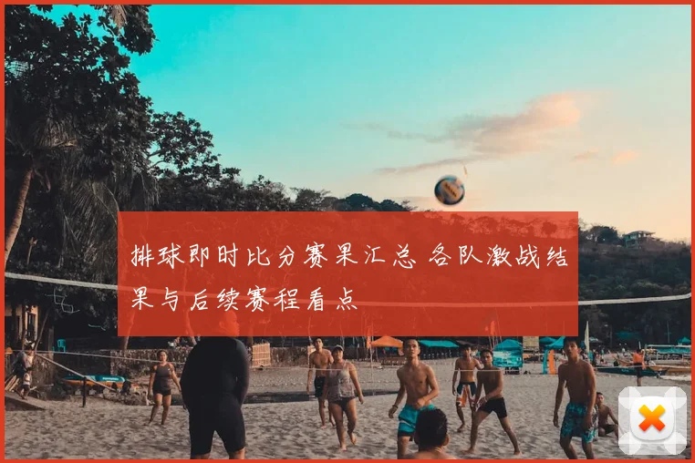 排球即时比分赛果汇总 各队激战结果与后续赛程看点