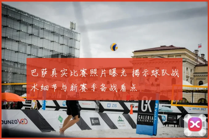 巴萨真实比赛照片曝光 揭示球队战术细节与新赛季备战看点
