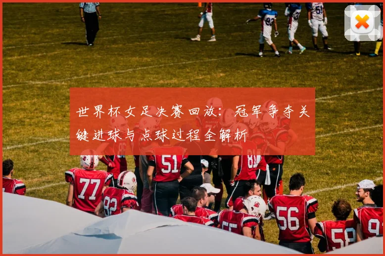 世界杯女足决赛回放：冠军争夺关键进球与点球过程全解析