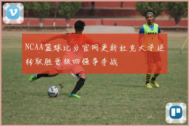 NCAA篮球比分官网更新杜克大学逆转取胜晋级四强争夺战
