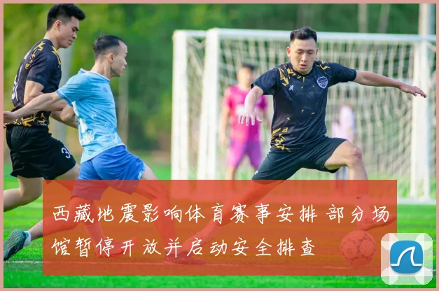 西藏地震影响体育赛事安排 部分场馆暂停开放并启动安全排查