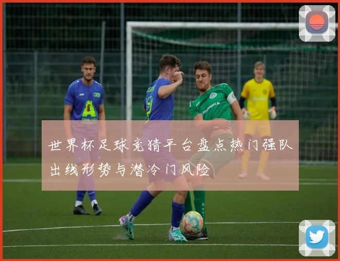 世界杯足球竞猜平台盘点热门强队出线形势与潜冷门风险
