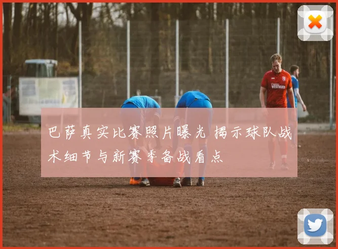 巴萨真实比赛照片曝光 揭示球队战术细节与新赛季备战看点