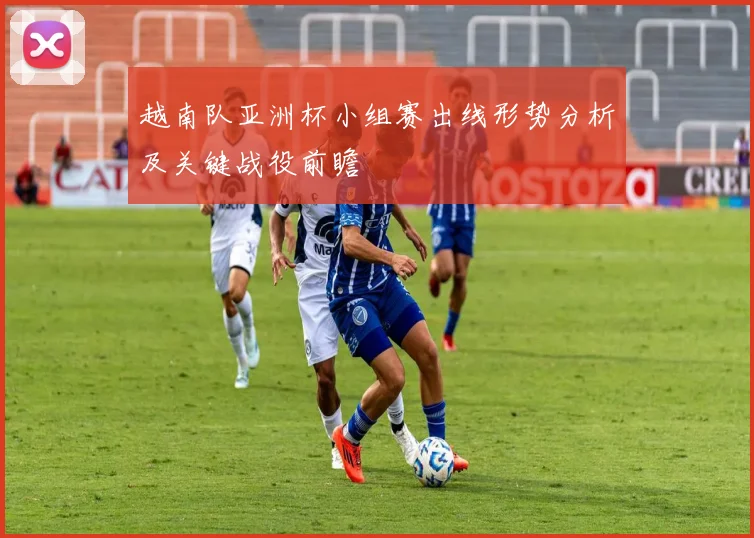 越南队亚洲杯小组赛出线形势分析及关键战役前瞻