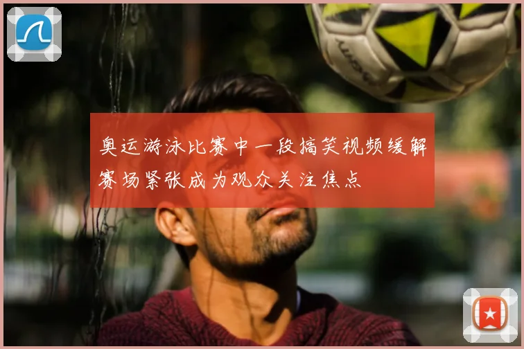 奥运游泳比赛中一段搞笑视频缓解赛场紧张成为观众关注焦点