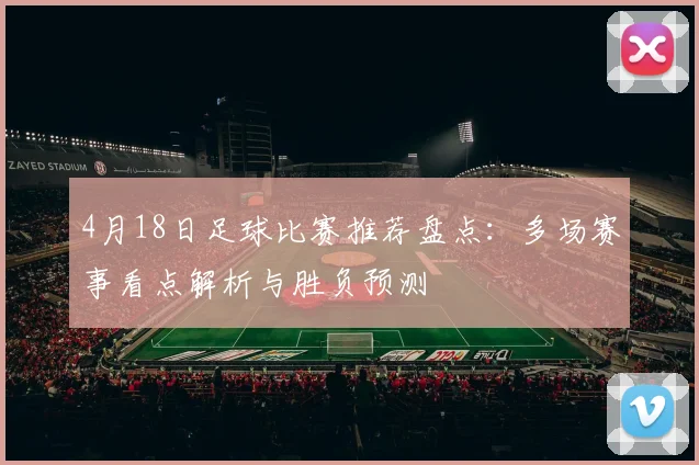 4月18日足球比赛推荐盘点：多场赛事看点解析与胜负预测