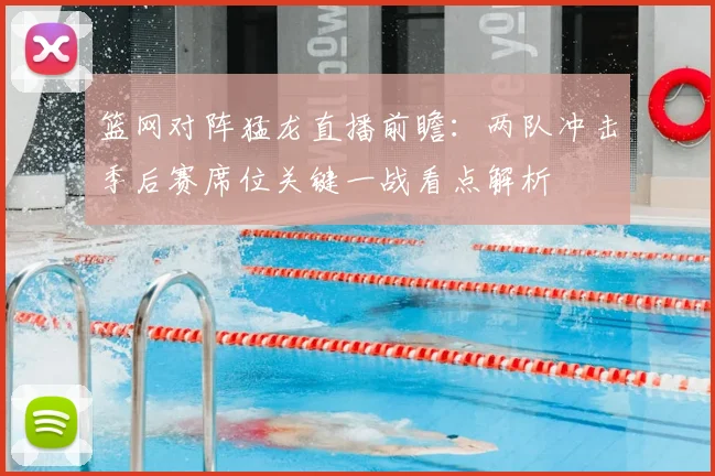 篮网对阵猛龙直播前瞻：两队冲击季后赛席位关键一战看点解析