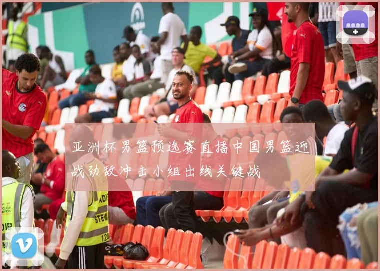 亚洲杯男篮预选赛直播中国男篮迎战劲敌冲击小组出线关键战