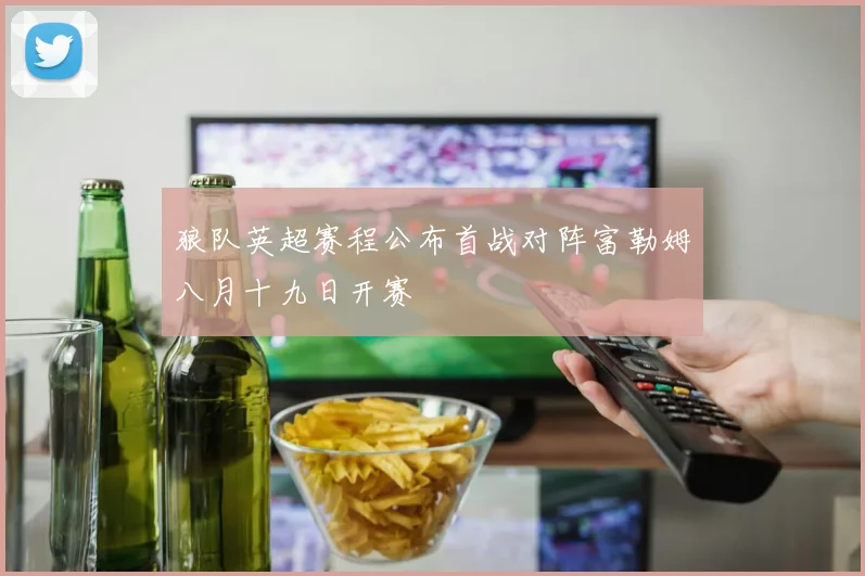 狼队英超赛程公布首战对阵富勒姆八月十九日开赛