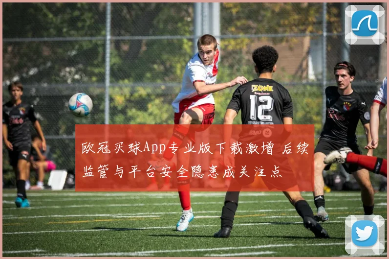 欧冠买球App专业版下载激增 后续监管与平台安全隐患成关注点