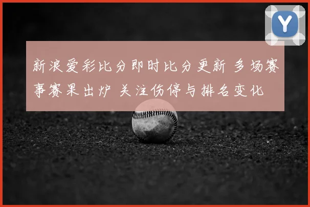 新浪爱彩比分即时比分更新 多场赛事赛果出炉 关注伤停与排名变化