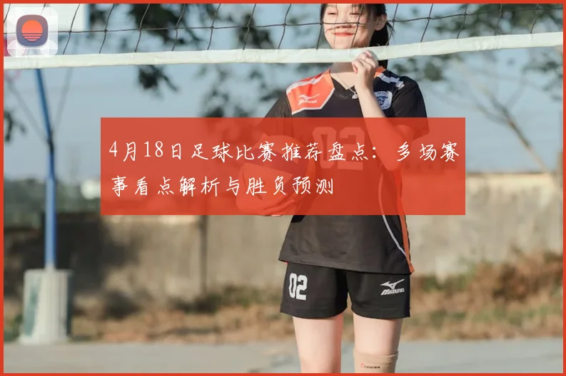 4月18日足球比赛推荐盘点：多场赛事看点解析与胜负预测