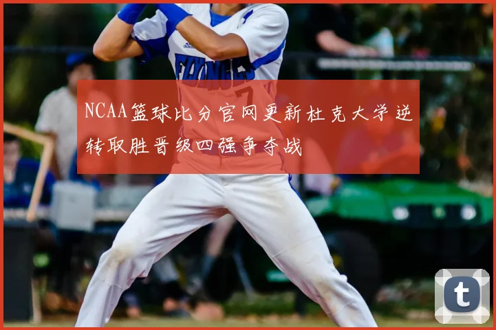 NCAA篮球比分官网更新杜克大学逆转取胜晋级四强争夺战