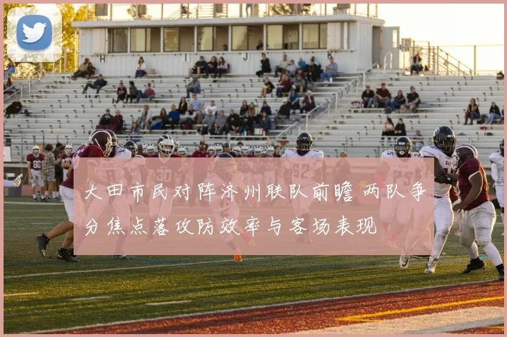 大田市民对阵济州联队前瞻 两队争分焦点落攻防效率与客场表现